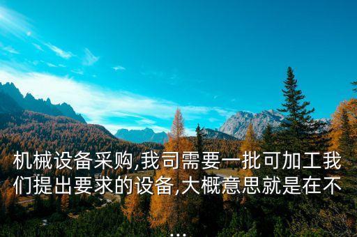 機械設(shè)備采購,我司需要一批可加工我們提出要求的設(shè)備,大概意思就是在不...