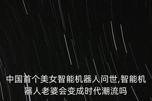 中國(guó)首個(gè)美女智能機(jī)器人問(wèn)世,智能機(jī)器人老婆會(huì)變成時(shí)代潮流嗎