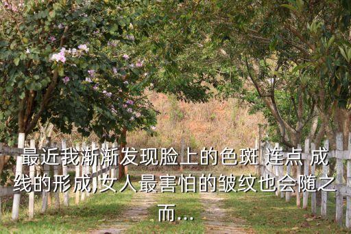 最近我漸漸發(fā)現(xiàn)臉上的色斑 連點 成線的形成,女人最害怕的皺紋也會隨之而...