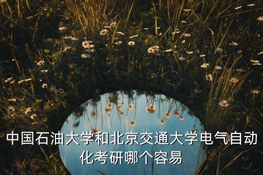 中國(guó)石油大學(xué)和北京交通大學(xué)電氣自動(dòng)化考研哪個(gè)容易