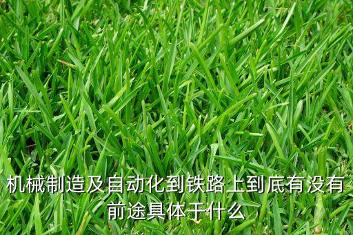 機(jī)械制造及自動化到鐵路上到底有沒有前途具體干什么