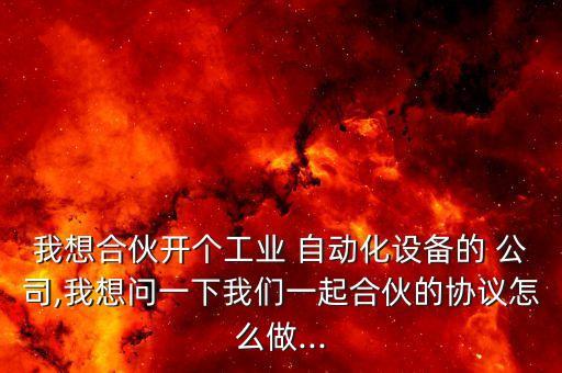 我想合伙開個工業(yè) 自動化設備的 公司,我想問一下我們一起合伙的協(xié)議怎么做...