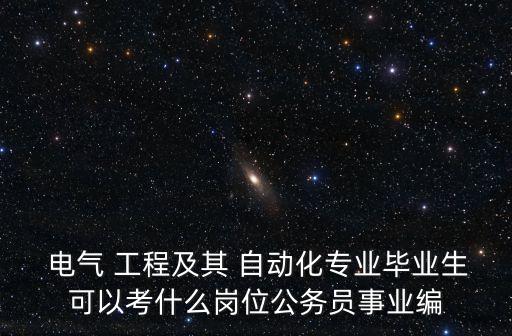  電氣 工程及其 自動(dòng)化專(zhuān)業(yè)畢業(yè)生可以考什么崗位公務(wù)員事業(yè)編
