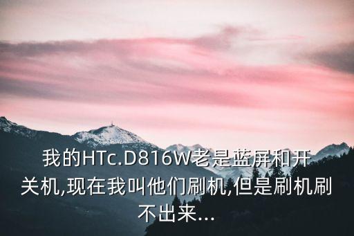 我的HTc.D816W老是藍屏和開關機,現(xiàn)在我叫他們刷機,但是刷機刷不出來...