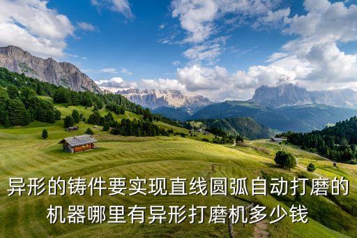 異形的鑄件要實(shí)現(xiàn)直線圓弧自動(dòng)打磨的機(jī)器哪里有異形打磨機(jī)多少錢