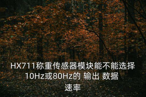 HX711稱重傳感器模塊能不能選擇10Hz或80Hz的 輸出 數(shù)據(jù) 速率