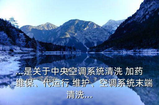...是關(guān)于中央空調(diào)系統(tǒng)清洗 加藥、維保、代運(yùn)行 維護(hù)、空調(diào)系統(tǒng)末端清洗...