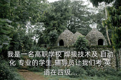 我是一名高職學校 焊接技術及 自動化 專業(yè)的學生,輔導員讓我們考 英語在四級...