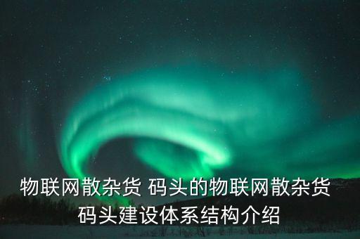 物聯(lián)網(wǎng)散雜貨 碼頭的物聯(lián)網(wǎng)散雜貨 碼頭建設體系結(jié)構(gòu)介紹