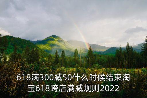 618滿300減50什么時(shí)候結(jié)束淘寶618跨店滿減規(guī)則2022
