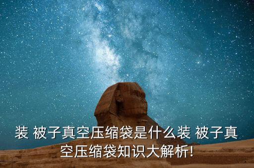 裝 被子真空壓縮袋是什么裝 被子真空壓縮袋知識大解析!