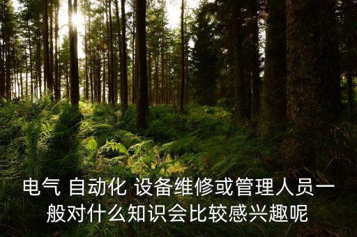 電氣 自動(dòng)化 設(shè)備維修或管理人員一般對(duì)什么知識(shí)會(huì)比較感興趣呢
