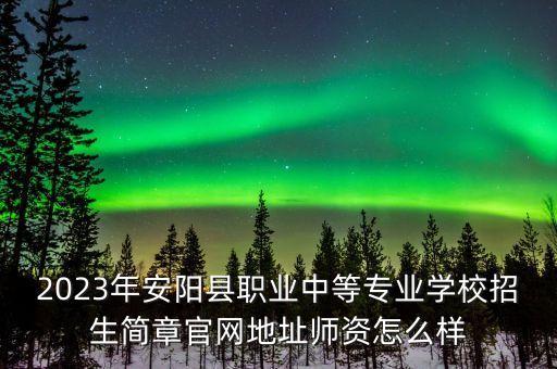 2023年安陽縣職業(yè)中等專業(yè)學(xué)校招生簡章官網(wǎng)地址師資怎么樣