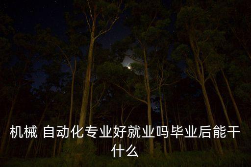 機(jī)械 自動化專業(yè)好就業(yè)嗎畢業(yè)后能干什么