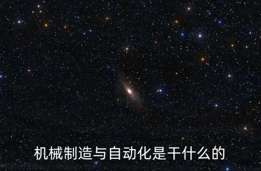 機械制造與自動化是干什么的