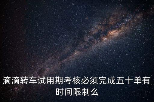滴滴轉(zhuǎn)車試用期考核必須完成五十單有時間限制么