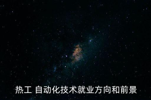  熱工 自動(dòng)化技術(shù)就業(yè)方向和前景
