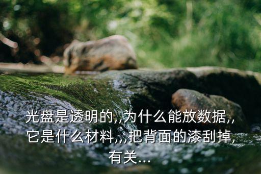 光盤是透明的,,為什么能放數(shù)據(jù),,它是什么材料,,,把背面的漆刮掉,有關(guān)...
