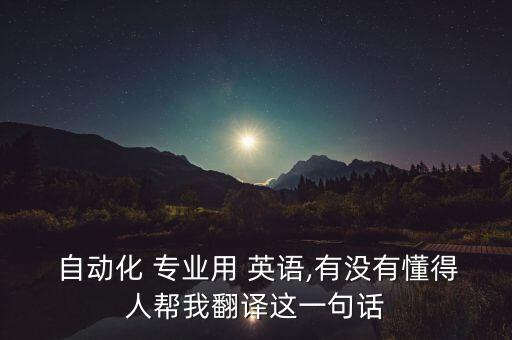  自動化 專業(yè)用 英語,有沒有懂得人幫我翻譯這一句話