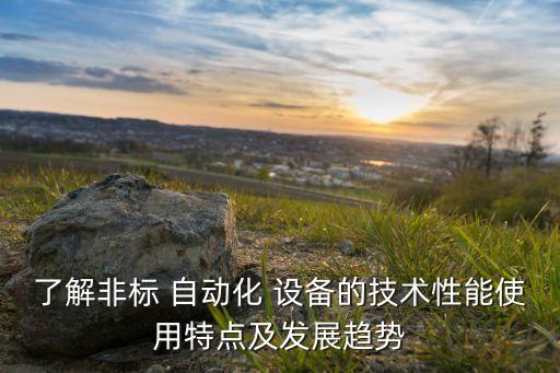 了解非標(biāo) 自動(dòng)化 設(shè)備的技術(shù)性能使用特點(diǎn)及發(fā)展趨勢