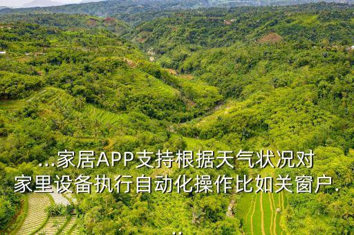 ...家居APP支持根據(jù)天氣狀況對家里設(shè)備執(zhí)行自動化操作比如關(guān)窗戶...