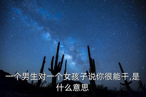 一個男生對一個女孩子說你很能干,是什么意思