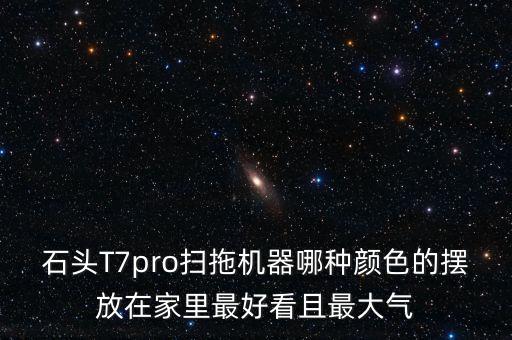 石頭T7pro掃拖機器哪種顏色的擺放在家里最好看且最大氣