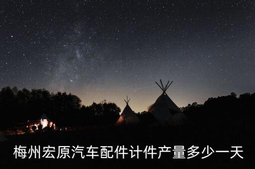  梅州宏原汽車配件計件產(chǎn)量多少一天