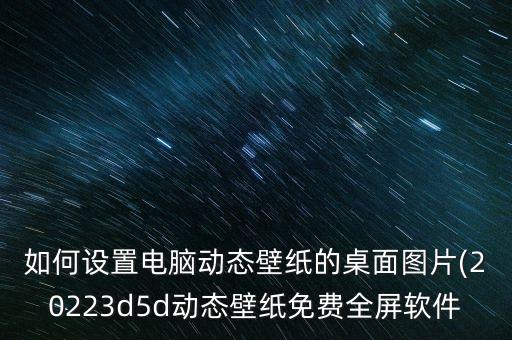 如何設置電腦動態(tài)壁紙的桌面圖片(20223d5d動態(tài)壁紙免費全屏軟件