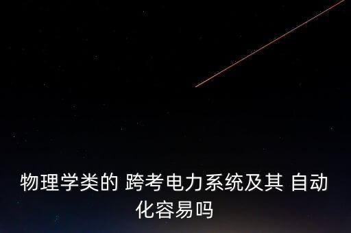 物理學(xué)類的 跨考電力系統(tǒng)及其 自動化容易嗎