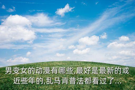 男變女的動(dòng)漫有哪些,最好是最新的或近些年的,亂馬肯普法都看過了...