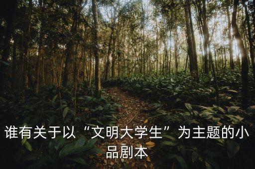 誰(shuí)有關(guān)于以“文明大學(xué)生”為主題的小品劇本