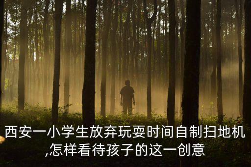 西安一小學生放棄玩耍時間自制掃地機,怎樣看待孩子的這一創(chuàng)意