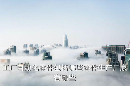 工廠自動化零件包括哪些零件生產(chǎn)廠家有哪些