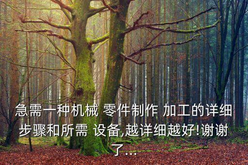 急需一種機(jī)械 零件制作 加工的詳細(xì)步驟和所需 設(shè)備,越詳細(xì)越好!謝謝了...