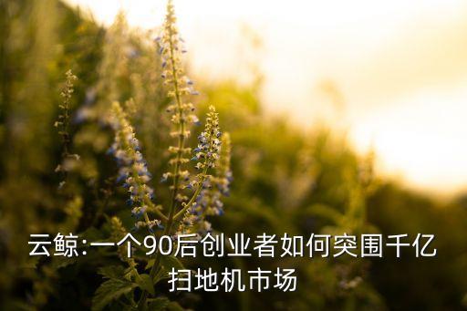 云鯨:一個90后創(chuàng)業(yè)者如何突圍千億掃地機市場