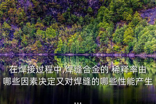 在焊接過程中,焊縫合金的 稀釋率由哪些因素決定又對焊縫的哪些性能產(chǎn)生...