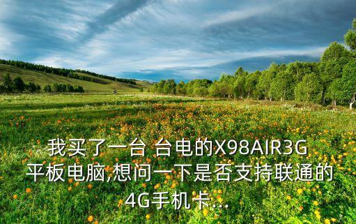 我買了一臺 臺電的X98AIR3G 平板電腦,想問一下是否支持聯(lián)通的4G手機卡...