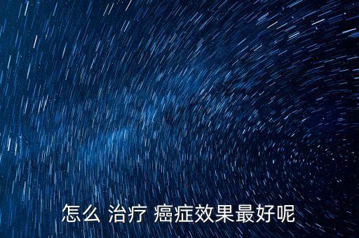 怎么 治療 癌癥效果最好呢