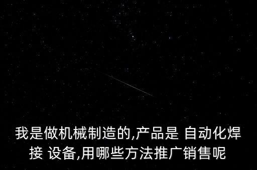我是做機械制造的,產(chǎn)品是 自動化焊接 設(shè)備,用哪些方法推廣銷售呢