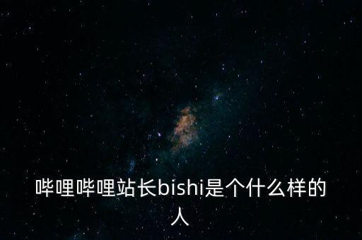 嗶哩嗶哩站長bishi是個什么樣的人
