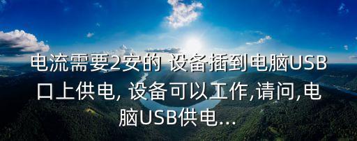 電流需要2安的 設(shè)備插到電腦USB口上供電, 設(shè)備可以工作,請(qǐng)問(wèn),電腦USB供電...