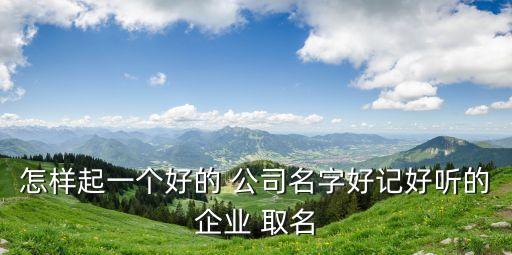 怎樣起一個好的 公司名字好記好聽的企業(yè) 取名