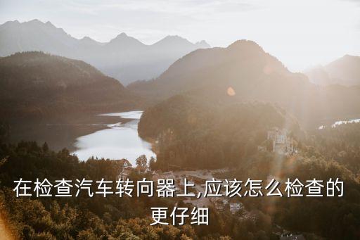 在檢查汽車轉(zhuǎn)向器上,應(yīng)該怎么檢查的更仔細(xì)