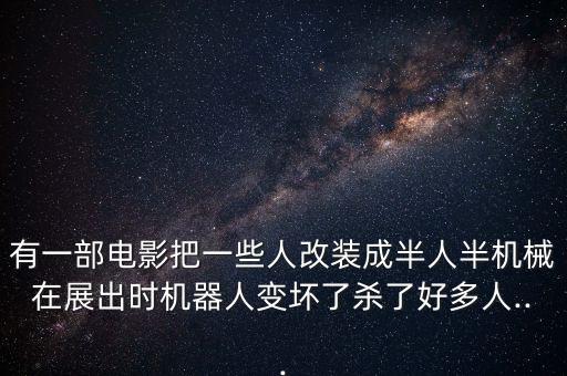 有一部電影把一些人改裝成半人半機(jī)械在展出時(shí)機(jī)器人變壞了殺了好多人...