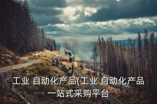 工業(yè) 自動化產(chǎn)品(工業(yè) 自動化產(chǎn)品一站式采購平臺