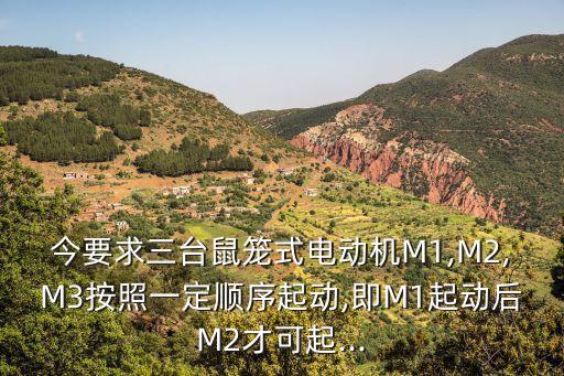 今要求三臺鼠籠式電動機M1,M2,M3按照一定順序起動,即M1起動后M2才可起...
