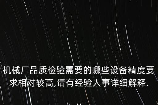 機械廠品質(zhì)檢驗需要的哪些設(shè)備精度要求相對較高,請有經(jīng)驗人事詳細(xì)解釋...