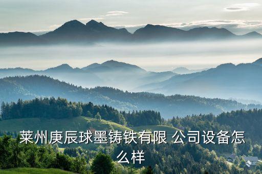  萊州庚辰球墨鑄鐵有限 公司設備怎么樣