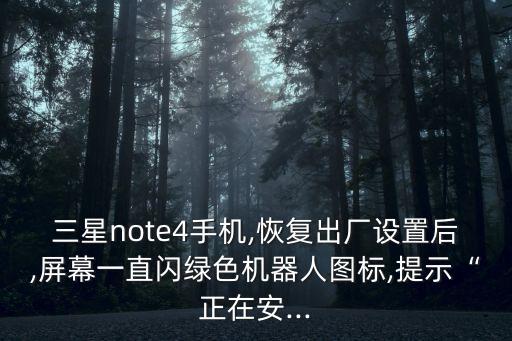三星note4手機,恢復出廠設置后,屏幕一直閃綠色機器人圖標,提示“正在安...